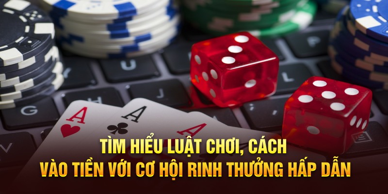 Tìm hiểu luật chơi, cách vào tiền với cơ hội rinh thưởng hấp dẫn